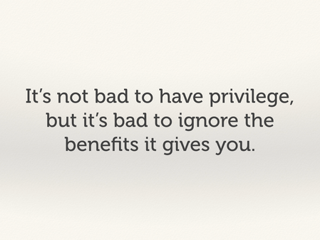 It's not bad to have privilege, but it's bad to ignore the benefits it gives you.