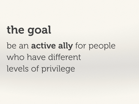 The goal: be an active ally for people who have different levels of privilege.