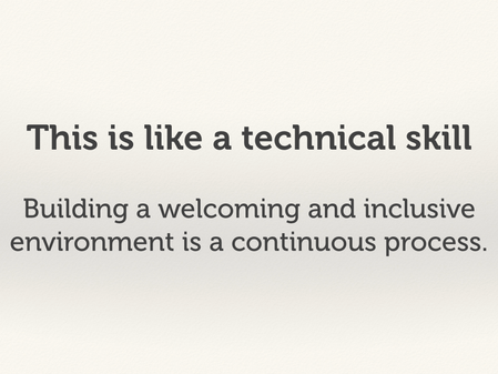 This is like a technical skill. Building a welcoming and inclusive environment is a continuous process.