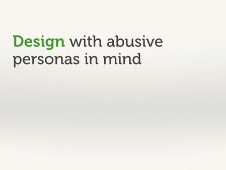 Design with abusive personas in mind.