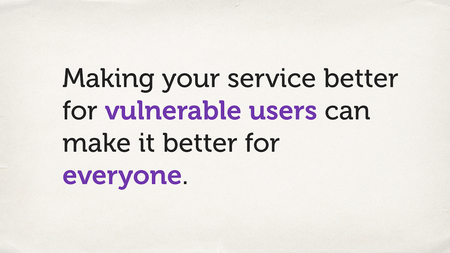 Text slide. “Making your service better for vulnerable users can make it better for everyone.”
