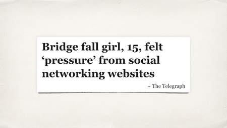 A headline from the Telegraph: “Bridge fall girl, 15, felt ‘pressure’ from social networking websites.”