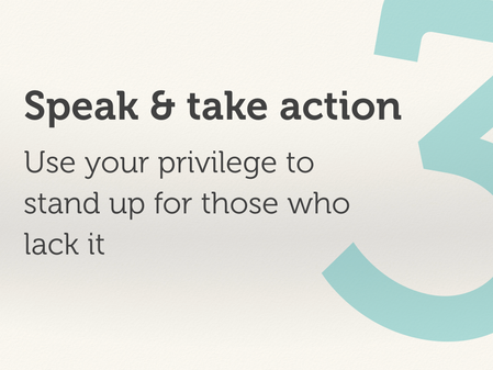 Speak and take action: use your privilege to stand up for those who lack it..