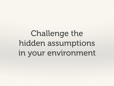 Challenge the hidden assumptions in your environment.