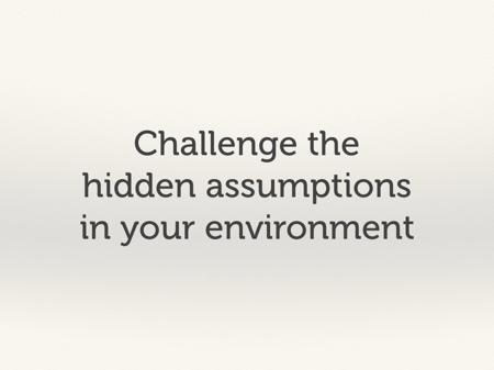 Challenge the hidden assumptions in your environment.