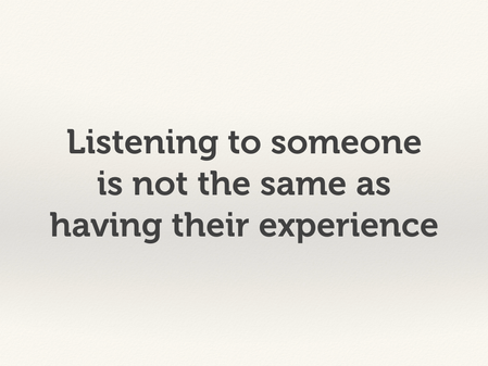 Listening to someone is not the same as having their experience.