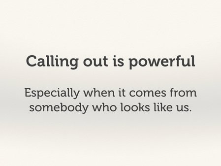 Calling out is powerful, especially when it comes from somebody who looks like us.