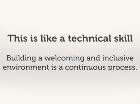 This is like a technical skill. Building a welcoming and inclusive environment is a continuous process.