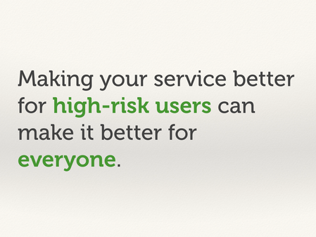 Making your service better for high-risk users make it better for everyone.