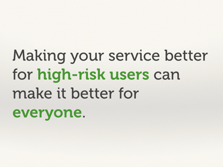 Making your service better for high-risk users make it better for everyone.