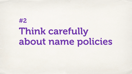 Text slide. “Think carefully about name policies.”