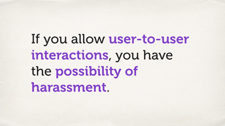 Text slide. “If you allow user-to-user interactions, you have the possibility of harassment.”