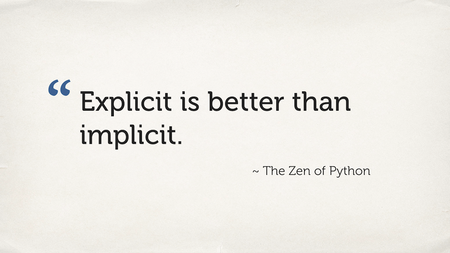 A quote from the Zen of Python: “Explicit is better than implicit”.