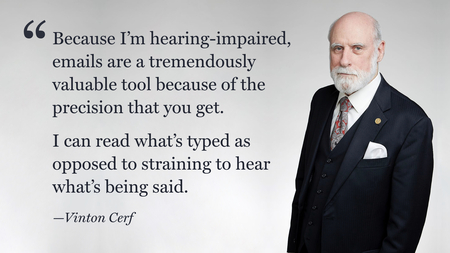 A photo of a man in a suit (Vint Cerf), with a quote overlaid. “Because I’m hearing-impaired, emails are a tremendously valuable tool because of the precision that you get. I can read what’s typed as opposed to straining to hear what’s being said.”
