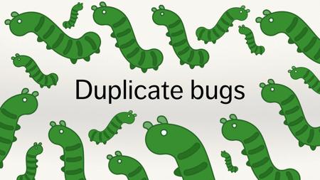 A slide covered in green bugs and the text “Duplicate bugs”.