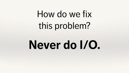 Text slide. “How do we fix this problem? Never do I/O.”