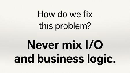 Text slide. “How do we fix this problem? Never mix your I/O and business logic.”