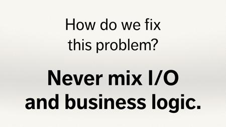 Text slide. “How do we fix this problem? Never mix your I/O and business logic.”