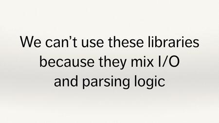 Text slide. “We can’t use these libraries because they mix I/O and parsing logic”.