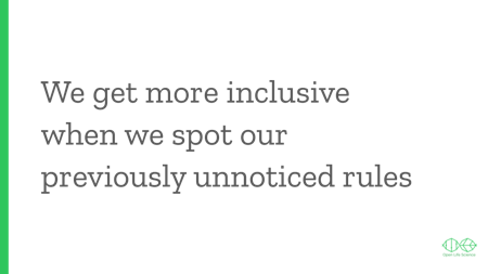 Text slide: We get more inclusive when we spot our previously unnoticed rules.