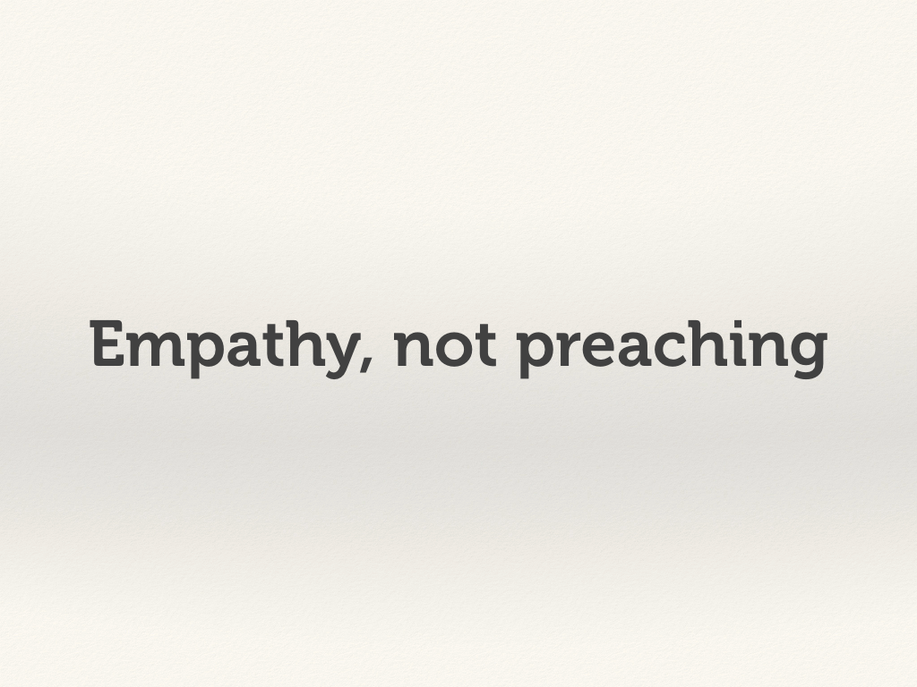 Empathy, not preaching.