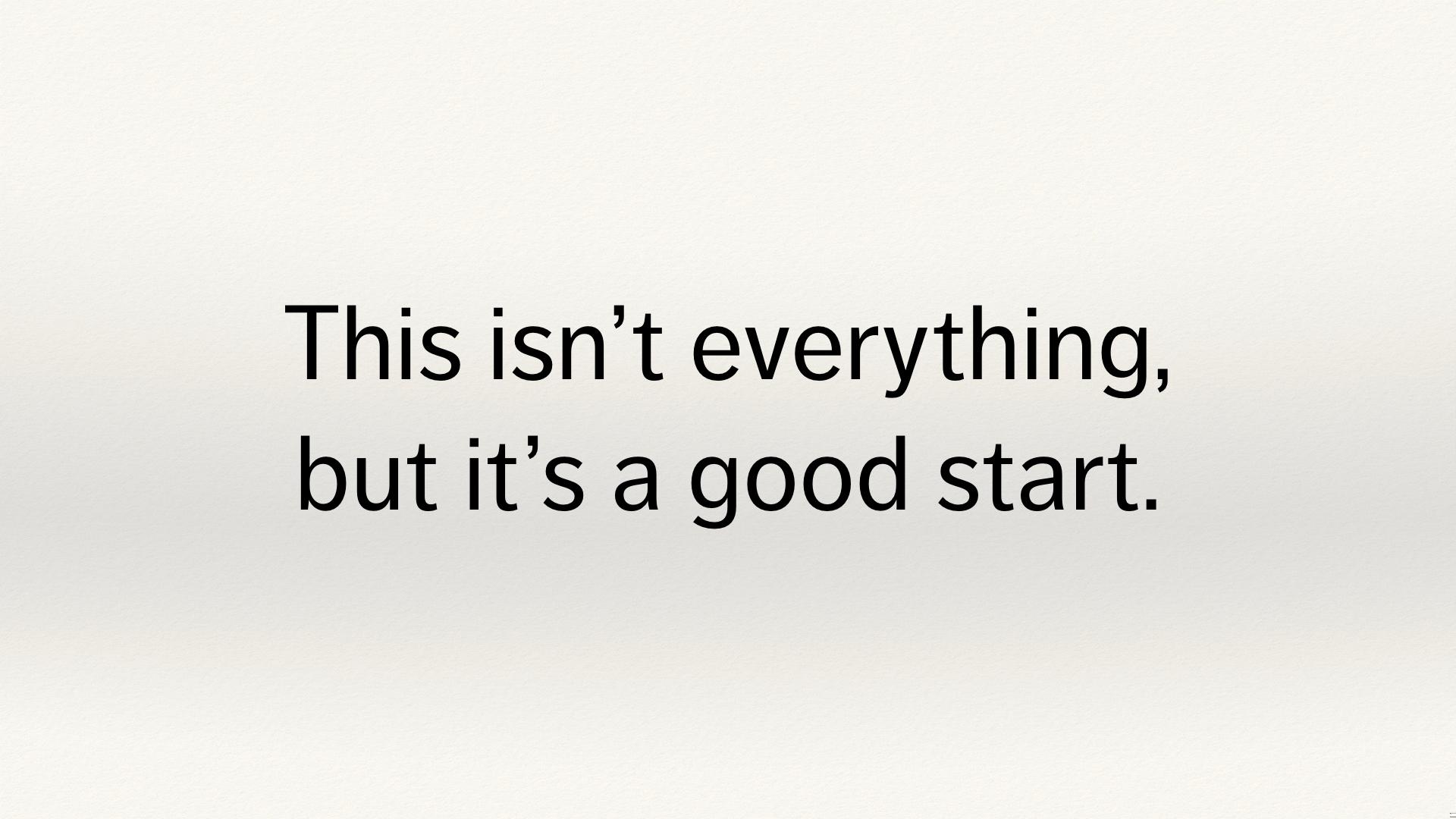 Text slide. “This isn’t everything, but it’s a good start”.